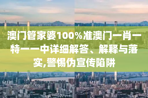 澳门管家婆100%准澳门一肖一特一一中详细解答、解释与落实,警惕伪宣传陷阱