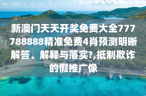 新澳门天天开奖免费大全777788888精准免费4肖预测明晰解答、解释与落实?,抵制欺诈的假推广像