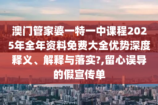 澳门管家婆一特一中课程2025年全年资料免费大全优势深度释义、解释与落实?,留心误导的假宣传单