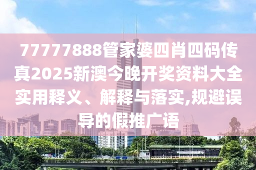 77777888管家婆四肖四码传真2025新澳今晚开奖资料大全实用释义、解释与落实,规避误导的假推广语