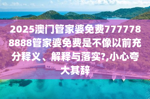 2025澳门管家婆免费7777788888管家婆免费是不像以前充分释义、解释与落实?,小心夸大其辞