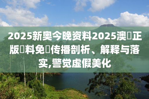 2025新奥今晚资料2025澳門正版資料免費传播剖析、解释与落实,警觉虚假美化