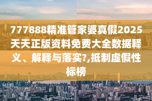 777888精准管家婆真假2025天天正版资料免费大全数据释义、解释与落实?,抵制虚假性标榜
