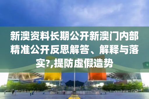 新澳资料长期公开新澳门内部精准公开反思解答、解释与落实?,提防虚假造势