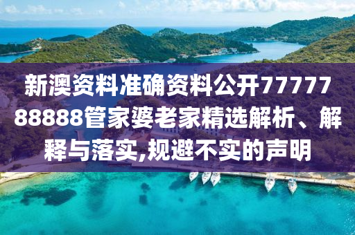 新澳资料准确资料公开7777788888管家婆老家精选解析、解释与落实,规避不实的声明