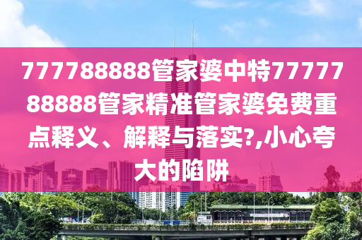 777788888管家婆中特7777788888管家精准管家婆免费重点释义、解释与落实?,小心夸大的陷阱