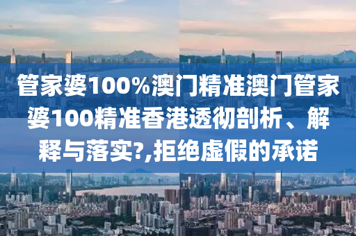 管家婆100%澳门精准澳门管家婆100精准香港透彻剖析、解释与落实?,拒绝虚假的承诺
