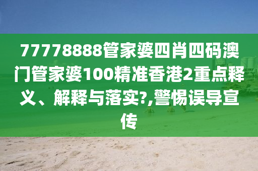 77778888管家婆四肖四码澳门管家婆100精准香港2重点释义、解释与落实?,警惕误导宣传