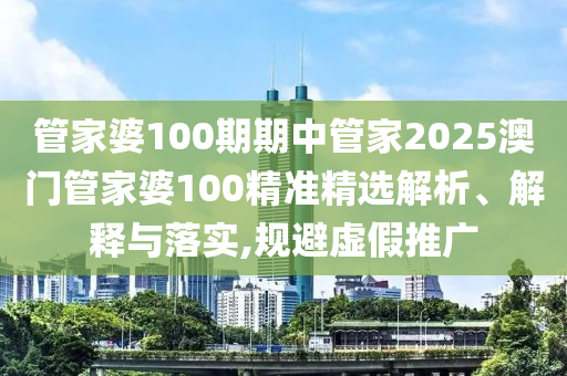 管家婆100期期中管家2025澳门管家婆100精准精选解析、解释与落实,规避虚假推广