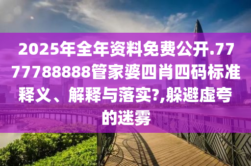 2025年全年资料免费公开.7777788888管家婆四肖四码标准释义、解释与落实?,躲避虚夸的迷雾