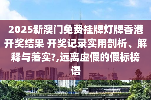 2025新澳门免费挂牌灯牌香港开奖结果 开奖记录实用剖析、解释与落实?,远离虚假的假标榜语