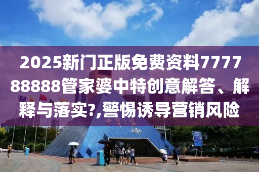 2025新门正版免费资料777788888管家婆中特创意解答、解释与落实?,警惕诱导营销风险