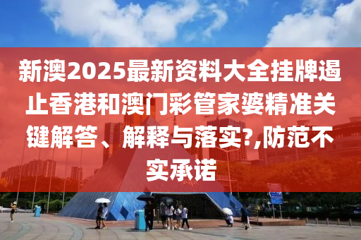 新澳2025最新资料大全挂牌遏止香港和澳门彩管家婆精准关键解答、解释与落实?,防范不实承诺