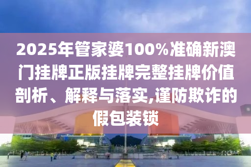 2025年管家婆100%准确新澳门挂牌正版挂牌完整挂牌价值剖析、解释与落实,谨防欺诈的假包装锁