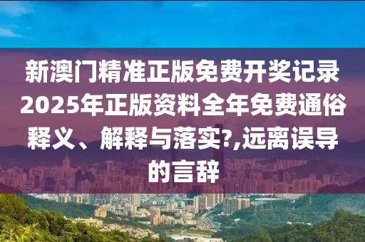 新澳门精准正版免费开奖记录2025年正版资料全年免费通俗释义、解释与落实?,远离误导的言辞