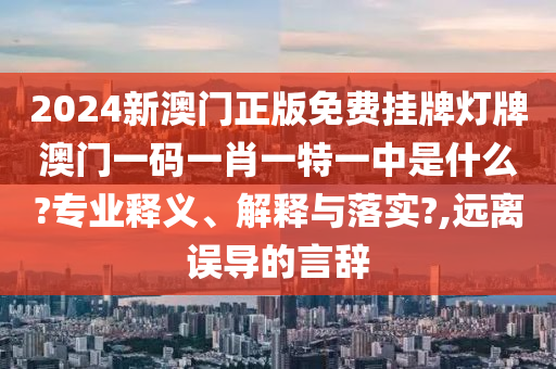 2024新澳门正版免费挂牌灯牌澳门一码一肖一特一中是什么?专业释义、解释与落实?,远离误导的言辞