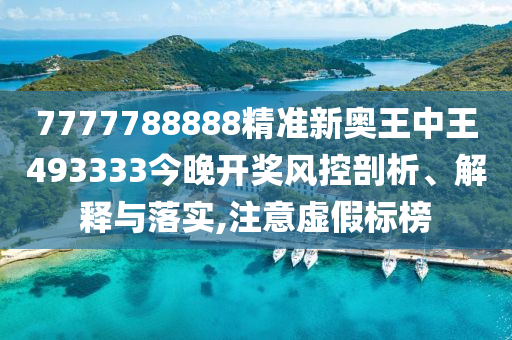 7777788888精准新奥王中王493333今晚开奖风控剖析、解释与落实,注意虚假标榜