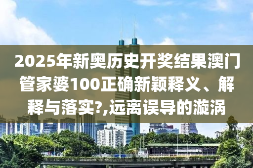2025年新奥历史开奖结果澳门管家婆100正确新颖释义、解释与落实?,远离误导的漩涡