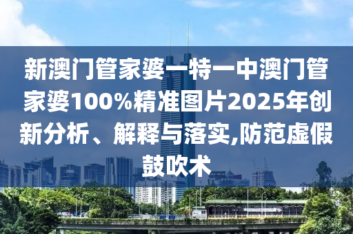 新澳门管家婆一特一中澳门管家婆100%精准图片2025年创新分析、解释与落实,防范虚假鼓吹术