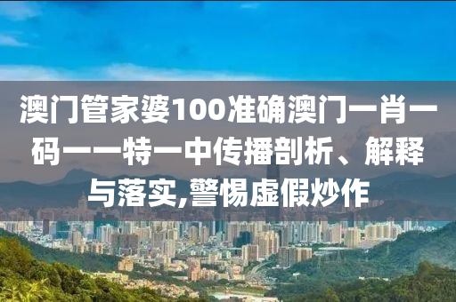 澳门管家婆100准确澳门一肖一码一一特一中传播剖析、解释与落实,警惕虚假炒作