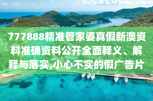 777888精准管家婆真假新澳资料准确资料公开全面释义、解释与落实,小心不实的假广告片