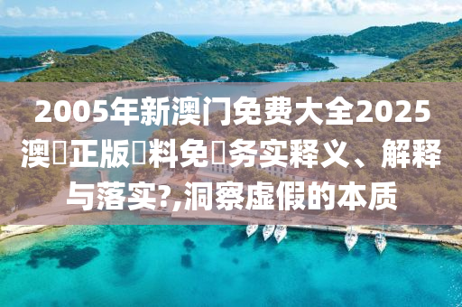 2005年新澳门免费大全2025澳門正版資料免費务实释义、解释与落实?,洞察虚假的本质