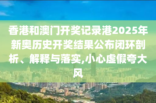 香港和澳门开奖记录港2025年新奥历史开奖结果公布闭环剖析、解释与落实,小心虚假夸大风