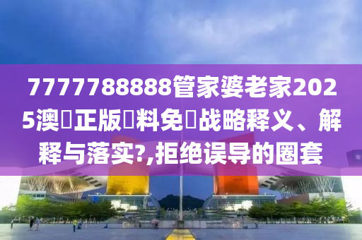 7777788888管家婆老家2025澳門正版資料免費战略释义、解释与落实?,拒绝误导的圈套