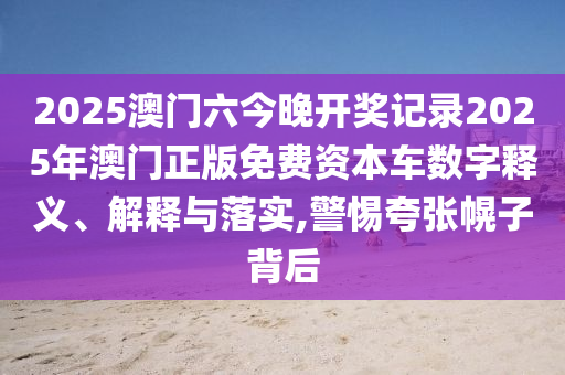 2025澳门六今晚开奖记录2025年澳门正版免费资本车数字释义、解释与落实,警惕夸张幌子背后