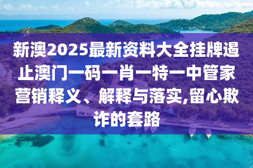 新澳2025最新资料大全挂牌遏止澳门一码一肖一特一中管家营销释义、解释与落实,留心欺诈的套路