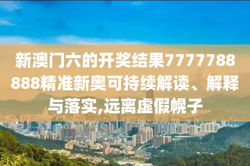 新澳门六的开奖结果7777788888精准新奥可持续解读、解释与落实,远离虚假幌子