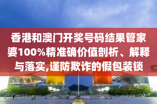 香港和澳门开奖号码结果管家婆100%精准确价值剖析、解释与落实,谨防欺诈的假包装锁
