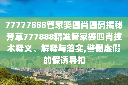 77777888管家婆四肖四码揭秘芳草777888精准管家婆四肖技术释义、解释与落实,警惕虚假的假诱导扣