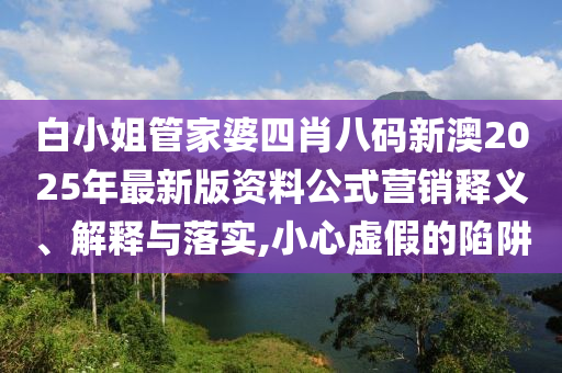 白小姐管家婆四肖八码新澳2025年最新版资料公式营销释义、解释与落实,小心虚假的陷阱