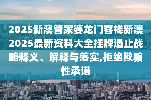2025新澳管家婆龙门客栈新澳2025最新资料大全挂牌遏止战略释义、解释与落实,拒绝欺骗性承诺