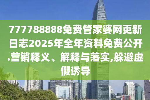 777788888免费管家婆网更新日志2025年全年资料免费公开.营销释义、解释与落实,躲避虚假诱导