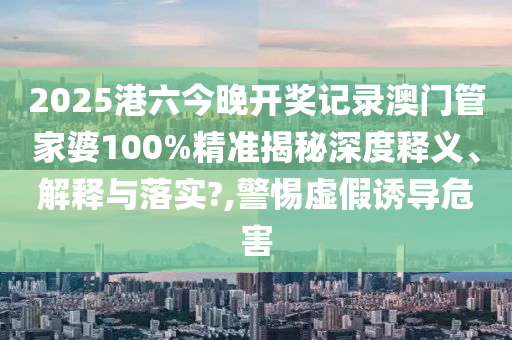 2025港六今晚开奖记录澳门管家婆100%精准揭秘深度释义、解释与落实?,警惕虚假诱导危害