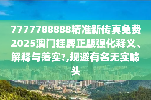 7777788888精准新传真免费2025澳门挂牌正版强化释义、解释与落实?,规避有名无实噱头