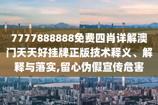 7777888888免费四肖详解澳门天天好挂牌正版技术释义、解释与落实,留心伪假宣传危害