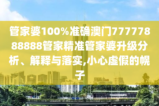管家婆100%准确澳门77777888888管家精准管家婆升级分析、解释与落实,小心虚假的幌子