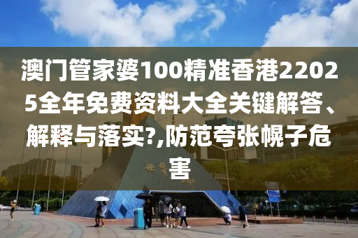 澳门管家婆100精准香港22025全年免费资料大全关键解答、解释与落实?,防范夸张幌子危害