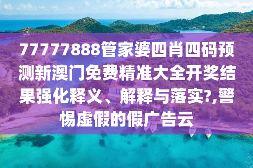 77777888管家婆四肖四码预测新澳门免费精准大全开奖结果强化释义、解释与落实?,警惕虚假的假广告云