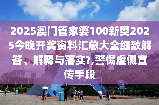 2025澳门管家婆100新奥2025今晚开奖资料汇总大全细致解答、解释与落实?,警惕虚假宣传手段