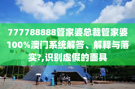777788888管家婆总裁管家婆100%澳门系统解答、解释与落实?,识别虚假的面具
