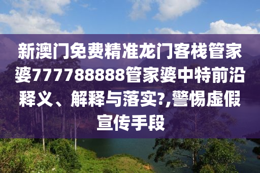 新澳门免费精准龙门客栈管家婆777788888管家婆中特前沿释义、解释与落实?,警惕虚假宣传手段