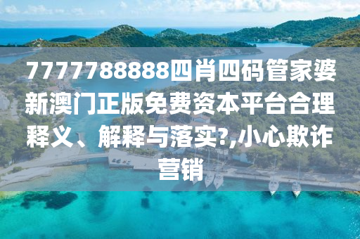 7777788888四肖四码管家婆新澳门正版免费资本平台合理释义、解释与落实?,小心欺诈营销