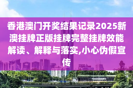 香港澳门开奖结果记录2025新澳挂牌正版挂牌完整挂牌效能解读、解释与落实,小心伪假宣传