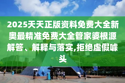 2025天天正版资料免费大全新奥最精准免费大全管家婆根源解答、解释与落实,拒绝虚假噱头