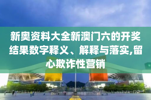 新奥资料大全新澳门六的开奖结果数字释义、解释与落实,留心欺诈性营销