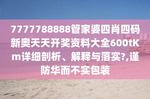 7777788888管家婆四肖四码新奥天天开奖资料大全600tKm详细剖析、解释与落实?,谨防华而不实包装